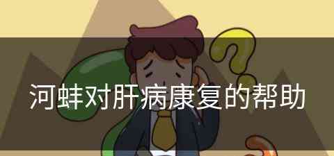 河蚌对肝病康复的帮助(河蚌对肝病康复的帮助有哪些)